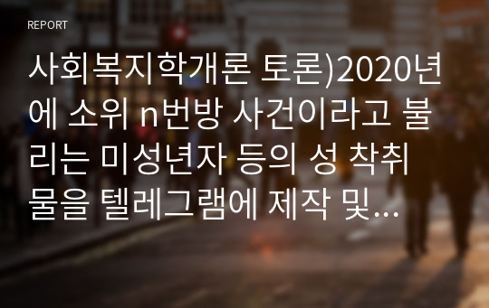 사회복지학개론 토론)2020년에 소위 n번방 사건이라고 불리는 미성년자 등의 성 착취물을 텔레그램에 제작 및 유포한 사건 발생을 토대로 우리 사회에서 잘못된 성 인식으로 인한 피해 예방과 성폭력 관련 사건 예방을 위해 사회복지차원의 노력에 대한 본인의 생각을 자유롭게 이야기해봅시다.