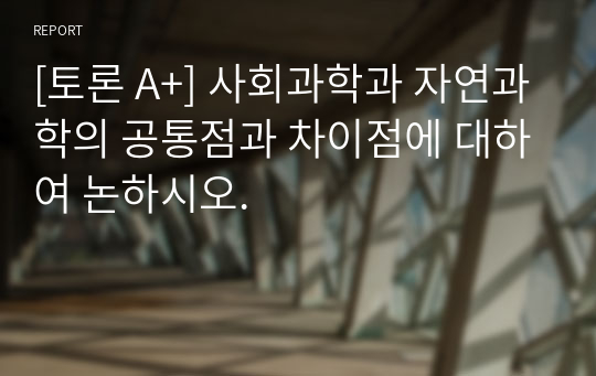 [토론 A+] 사회과학과 자연과학의 공통점과 차이점에 대하여 논하시오.