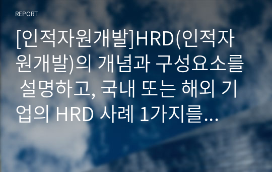 [인적자원개발]HRD(인적자원개발)의 개념과 구성요소를 설명하고, 국내 또는 해외 기업의 HRD 사례 1가지를 조사하여 분석하시오(KT를 대상으로)