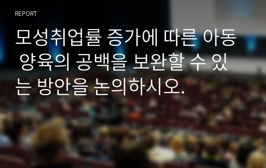 모성취업률 증가에 따른 아동 양육의 공백을 보완할 수 있는 방안을 논의하시오.