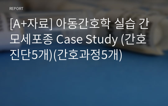 [A+자료] 아동간호학 실습 간모세포종 Case Study (간호진단5개)(간호과정5개)