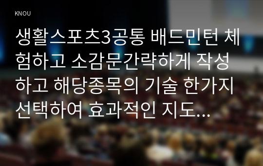 생활스포츠3공통 배드민턴 체험하고 소감문간략하게 작성하고 해당종목의 기술 한가지선택하여 효과적인 지도방법을 작성하시오.