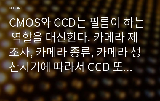 CMOS와 CCD는 필름이 하는 역할을 대신한다. 카메라 제조사, 카메라 종류, 카메라 생산시기에 따라서 CCD 또는 CMOS를 사용하여 카메라를 제작한다. CCD와 CMOS의 장점과 단점은 각각 무엇인지를 서술하시오