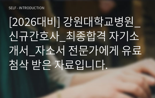 [2026대비] 강원대학교병원_신규간호사_최종합격 자기소개서_자소서 전문가에게 유료첨삭 받은 자료입니다.