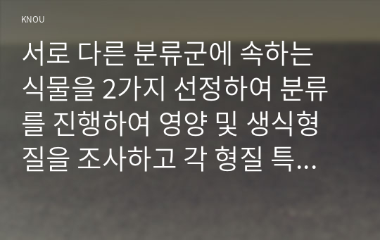 서로 다른 분류군에 속하는 식물을 2가지 선정하여 분류를 진행하여 영양 및 생식형질을 조사하고 각 형질 특성과 분류군 간 차이점을 서술하시오.