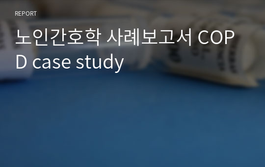 노인간호학 사례보고서 COPD case study