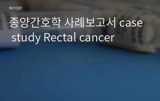 종양간호학 사례보고서 case study Rectal cancer