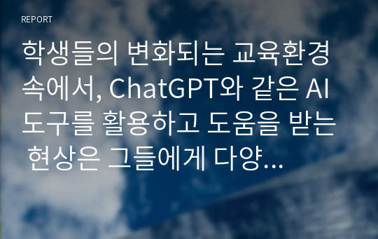 학생들의 변화되는 교육환경 속에서, ChatGPT와 같은 AI 도구를 활용하고 도움을 받는 현상은 그들에게 다양한 영향을 미칠 것입니다. 이와 관련하여 윤리적, 교육적 측면 등의 문제와, 자신의 의견을 서술해보세요.