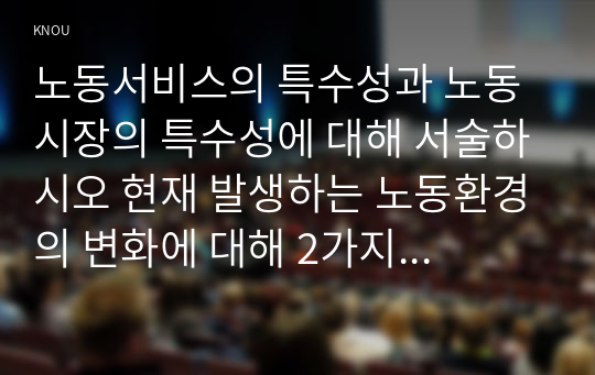 노동서비스의 특수성과 노동시장의 특수성에 대해 서술하시오 현재 발생하는 노동환경의 변화에 대해 2가지 이상 설명하고, 그 변화가 미치는 영향에 대해서 도 간략하게 서술하시오 기업의 노동수요가 단기와 장기가 다른 양상을 보이는데, (1) 어떤 점이 다른지, (2) 다른 이유가 무엇인지에 대해 설명하시오 사회의 노동공급에 영향을 주는 4가지 요인과 각 요인별