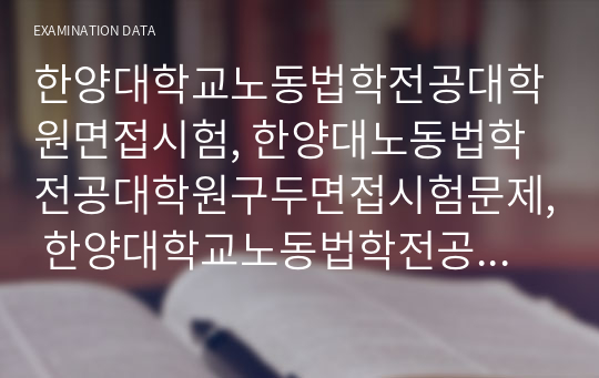 한양대학교노동법학전공대학원면접시험, 한양대노동법학전공대학원구두면접시험문제, 한양대학교노동법학전공대학원연구계획서, 한양대노동법학전공대학원자기소개서, 한양대노동법학전공대학원지원동기작성요령, 한양대법학전공대학원자기소개서, 한양대노동법학전공대학원기출문제, 한양대노동대학원연구계획서,한양대학교노동대학원논술문제, 한양대학교법학전문학원논문주제