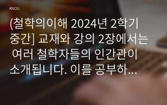 (철학의이해 2024년 2학기 중간] 교재와 강의 2장에서는 여러 철학자들의 인간관이 소개됩니다. 이를 공부하고 아래 두 문제를 작성합니다. 1. 인간에 관한 가장 타당한 설명이라고 생각되는 견해 2. 이번에는 가장 부당한 설명이라고 생각되는 견해