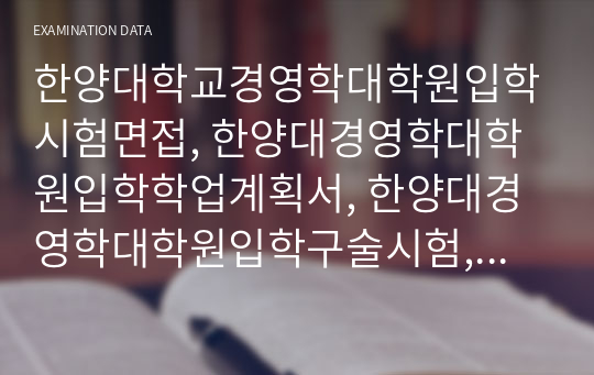 한양대학교경영학대학원입학시험면접, 한양대경영학대학원입학학업계획서, 한양대경영학대학원입학구술시험, 한양대경영학대학원입학자소서, 한양대경영학대학원입학지원동기, 한양대학교경영학대학원입학기출, 한양대경영학대학원어학능력입학시험, 한양대경영학대학원입학연구계획서,한양대경영학지원서작성,한양대경영학대학원입학기출논문주제