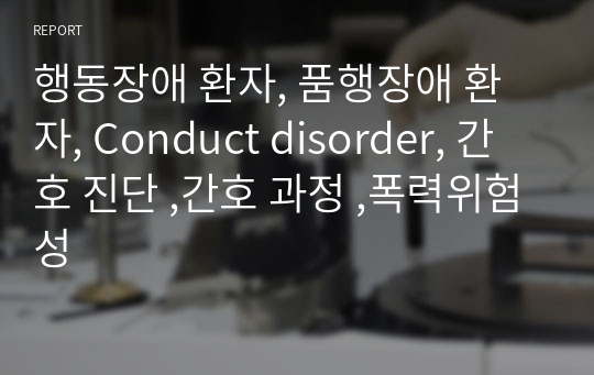 행동장애 환자, 품행장애 환자, Conduct disorder, 간호 진단 ,간호 과정 ,폭력위험성