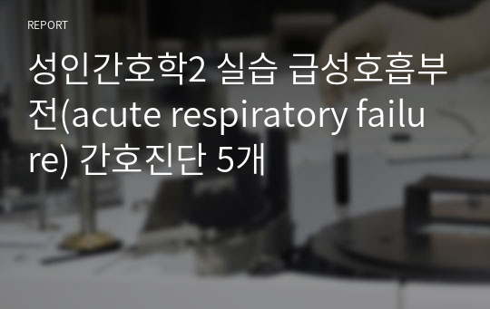 성인간호학2 실습 급성호흡부전(acute respiratory failure) 간호진단 5개