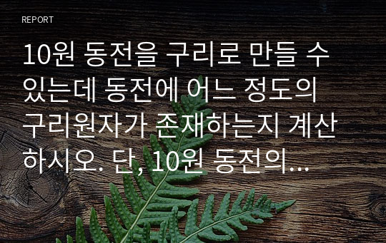 10원 동전을 구리로 만들 수 있는데 동전에 어느 정도의 구리원자가 존재하는지 계산하시오. 단, 10원 동전의 무게는 1.22 g, 두께는 0.1 mm이다. 또한, 한변이 1.0 mm인 정사각 동박에 존재하는 원자의 수를 산출하시오.