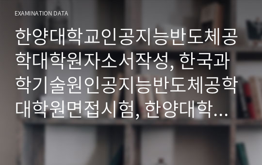 한양대학교인공지능반도체공학대학원자소서작성, 한국과학기술원인공지능반도체공학대학원면접시험, 한양대학교인공지능반도체공학대학원구술, 한양대인공지능반도체공학대학원입시지원동기, 한양대학교인공지능반도체공학대학원기출문제, 한양대인공지능반도체공학대학원논술시험정보, 한양대인공지능반도체공학대학원자기소개서,한양대학교인공지능반도체공학대학원학업계획서, 한양대학교인공지능반도체공학연구