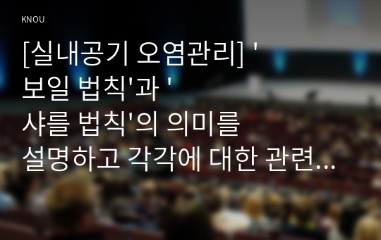 [실내공기 오염관리] &#039;보일 법칙&#039;과 &#039;샤를 법칙&#039;의 의미를 설명하고 각각에 대한 관련 연습 문제 한 개씩, 총 두 개를 만든 후, 정답과 해설을 작성하시오. (8점)