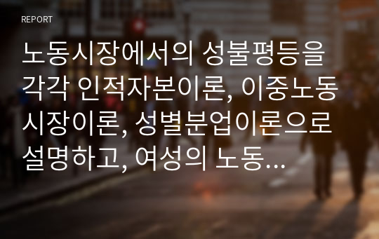 노동시장에서의 성불평등을 각각 인적자본이론, 이중노동시장이론, 성별분업이론으로 설명하고, 여성의 노동권을 보장하는 방안을 논의하시오