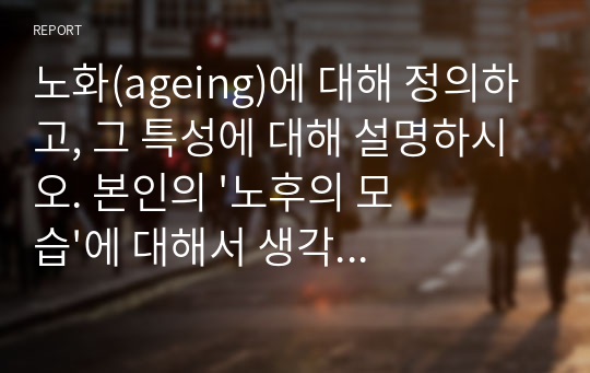 노화(ageing)에 대해 정의하고, 그 특성에 대해 설명하시오. 본인의 &#039;노후의 모습&#039;에 대해서 생각해 보고 자신의 노년기의 어느 하루를 상상하면서 구체적으로 적어보세요