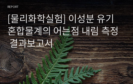 [물리화학실험] 이성분 유기 혼합물계의 어는점 내림 측정 결과보고서