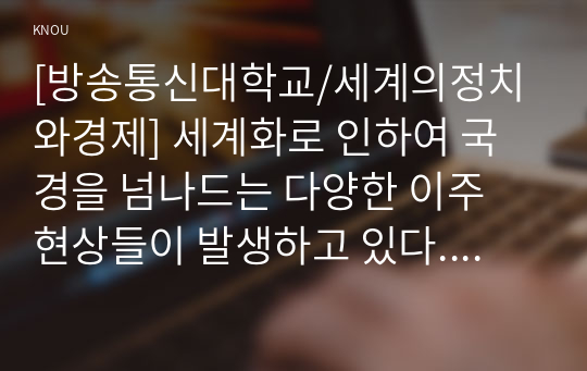 [방송통신대학교/세계의정치와경제] 세계화로 인하여 국경을 넘나드는 다양한 이주 현상들이 발생하고 있다. 먼저, 교재 6장과 7장을 참고하여 국제적 관점에서 현재 우리 사회의 이주와 관련한 하나 이상의 사회 현상이나 문제를 설명하고, 다음으로 교재 4장을 참고하여 이주와 관련한 사회문제에 있어 인종주의의 문제를 어떻게 고려해야 할지 서술하시오.