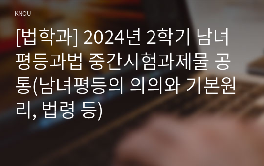 [법학과] 2024년 2학기 남녀평등과법 중간시험과제물 공통(남녀평등의 의의와 기본원리, 법령 등)