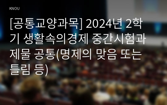 [공통교양과목] 2024년 2학기 생활속의경제 중간시험과제물 공통(명제의 맞음 또는 틀림 등)