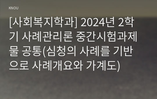 [사회복지학과] 2024년 2학기 사례관리론 중간시험과제물 공통(심청의 사례를 기반으로 사례개요와 가계도)