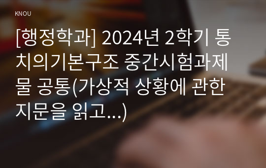 [행정학과] 2024년 2학기 통치의기본구조 중간시험과제물 공통(가상적 상황에 관한 지문을 읽고...)