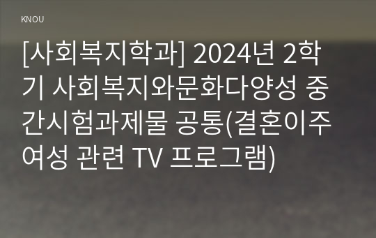 [사회복지학과] 2024년 2학기 사회복지와문화다양성 중간시험과제물 공통(결혼이주여성 관련 TV 프로그램)