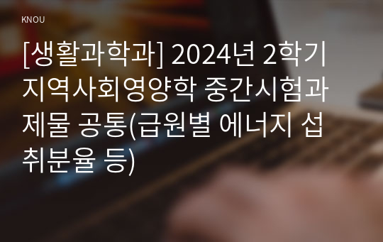 [생활과학과] 2024년 2학기 지역사회영양학 중간시험과제물 공통(급원별 에너지 섭취분율 등)