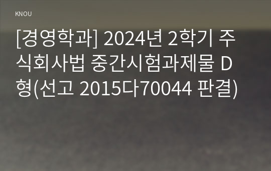 [경영학과] 2024년 2학기 주식회사법 중간시험과제물 D형(선고 2015다70044 판결)