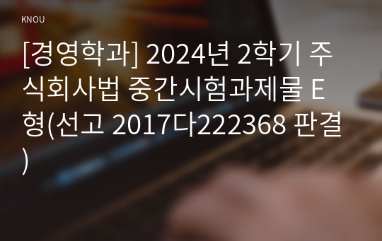 [경영학과] 2024년 2학기 주식회사법 중간시험과제물 E형(선고 2017다222368 판결)