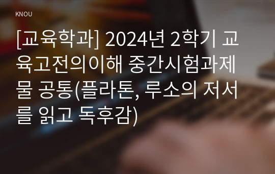 [교육학과] 2024년 2학기 교육고전의이해 중간시험과제물 공통(플라톤, 루소의 저서를 읽고 독후감)