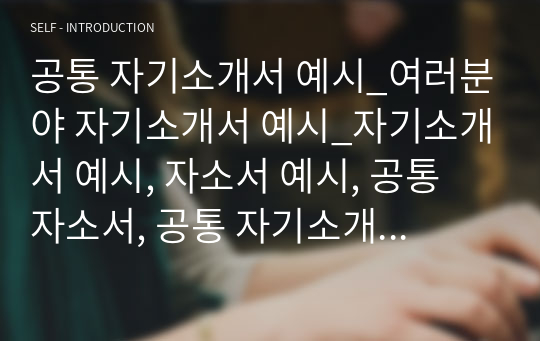 공통 자기소개서 예시_여러분야 자기소개서 예시_자기소개서 예시, 자소서 예시, 공통 자소서, 공통 자기소개서, 합격 자소서, 합격 자기소개서