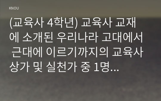 (교육사 4학년) 교육사 교재에 소개된 우리나라 고대에서 근대에 이르기까지의 교육사상가 및 실천가 중 1명을 선정하여 생애와 교육사상의 특징을 설명하시오(30점).