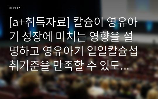 [a+취득자료] 칼슘이 영유아기 성장에 미치는 영향을 설명하고 영유아기 일일칼슘섭취기준을 만족할 수 있도록 구체적인 섭취방법을 제시하시오.