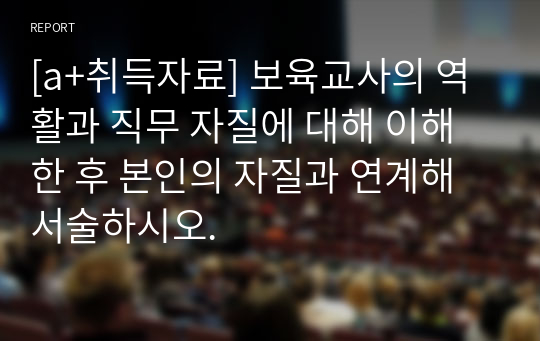 [a+취득자료] 보육교사의 역활과 직무 자질에 대해 이해 한 후 본인의 자질과 연계해 서술하시오.