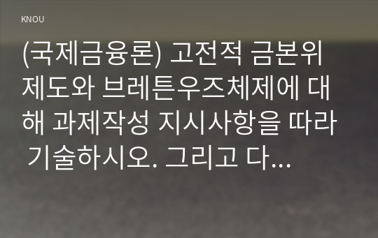 (국제금융론) 고전적 금본위제도와 브레튼우즈체제에 대해 과제작성 지시사항을 따라 기술하시오. 그리고 다음을 포함할 것. -가격정화 플로우 메커니즘 -금본위제도의 장단점 -브레튼우즈체제의 문제점