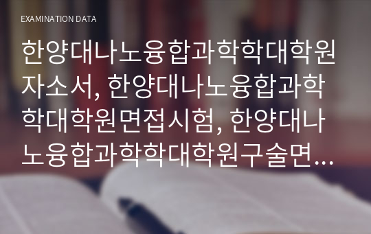 한양대나노융합과학학대학원자소서, 한양대나노융합과학학대학원면접시험, 한양대나노융합과학학대학원구술면접족보, 한양대나노융합과학학대학원지원동기작성, 한양대나노융합과학학대학원기출문제, 나노융합과학학대학원입학시험, 나노융합과학학대학원자기소개서, 한양대나노융합과학학대학원구학업계획서, 한양대나노융합과학학과연구계획서