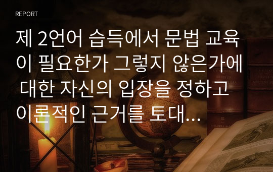 제 2언어 습득에서 문법 교육이 필요한가 그렇지 않은가에 대한 자신의 입장을 정하고 이론적인 근거를 토대로 의견을 기술하십시오.