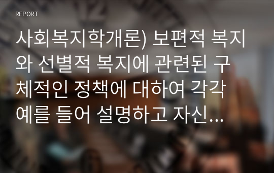 사회복지학개론) 보편적 복지와 선별적 복지에 관련된 구체적인 정책에 대하여 각각 예를 들어 설명하고 자신의 의견을 논하시오.