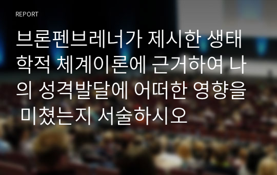 브론펜브레너가 제시한 생태학적 체계이론에 근거하여 나의 성격발달에 어떠한 영향을 미쳤는지 서술하시오