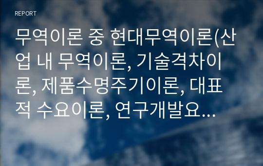 무역이론 중 현대무역이론(산업 내 무역이론, 기술격차이론, 제품수명주기이론, 대표적 수요이론, 연구개발요소이론)