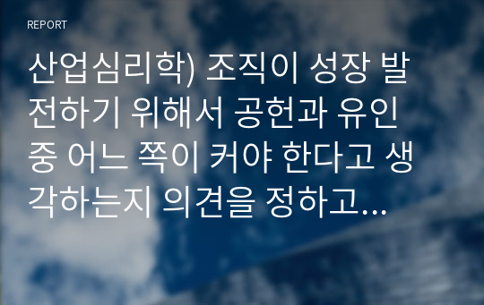 산업심리학) 조직이 성장 발전하기 위해서 공헌과 유인 중 어느 쪽이 커야 한다고 생각하는지 의견을 정하고 그 의견을 제시하시오