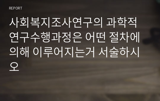 사회복지조사연구의 과학적 연구수행과정은 어떤 절차에 의해 이루어지는거 서술하시오