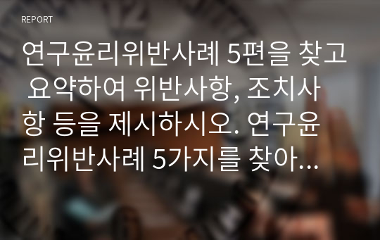 연구윤리위반사례 5편을 찾고 요약하여 위반사항, 조치사항 등을 제시하시오. 연구윤리위반사례 5가지를 찾아서 제시하기