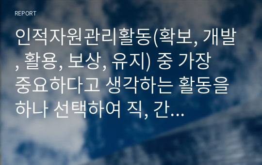 인적자원관리활동(확보, 개발, 활용, 보상, 유지) 중 가장 중요하다고 생각하는 활동을 하나 선택하여 직, 간접적으로 경험한 사례와 함께 이유를 설명하시오