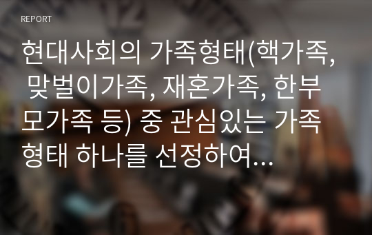 현대사회의 가족형태(핵가족, 맞벌이가족, 재혼가족, 한부모가족 등) 중 관심있는 가족형태 하나를 선정하여 관련 보도자료(1편)을 소개한 후 이들 내용을 중심으로 가족형태에서의 부모 역할 특징과 자녀 양육상의 문제점, 부모역할과 자녀양육 전략에 대하여 서술하시오