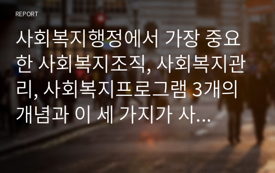 사회복지행정에서 가장 중요한 사회복지조직, 사회복지관리, 사회복지프로그램 3개의 개념과 이 세 가지가 사회복지행정에서 어떠한 역할을 하는지 본인의 생각을 기술하시오.